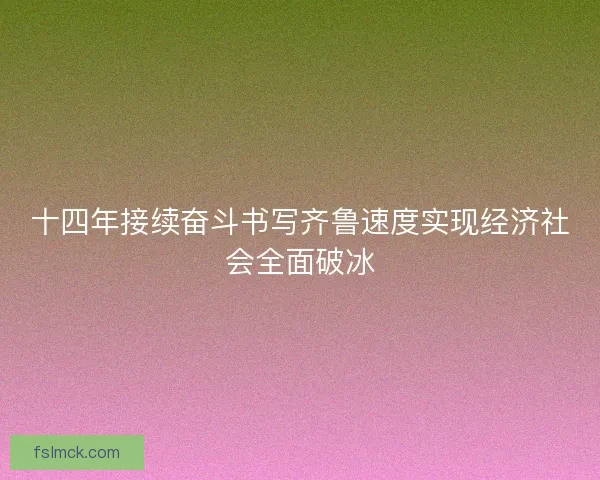 十四年接续奋斗书写齐鲁速度实现经济社会全面破冰