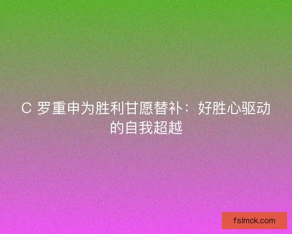 C 罗重申为胜利甘愿替补：好胜心驱动的自我超越