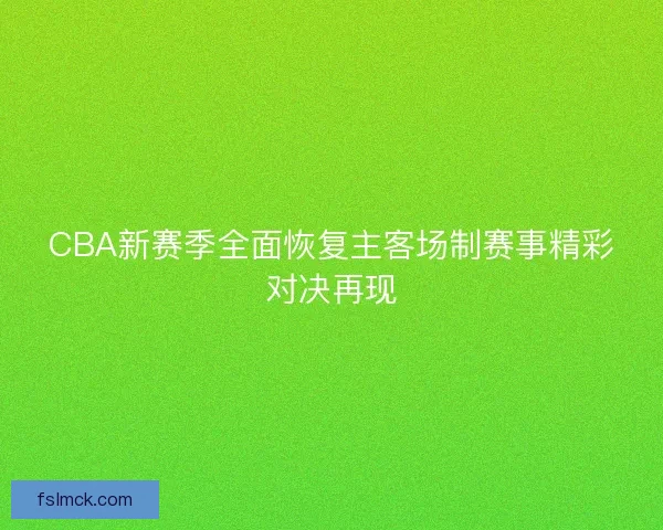 CBA新赛季全面恢复主客场制赛事精彩对决再现