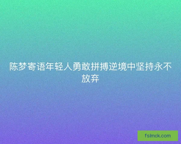 陈梦寄语年轻人勇敢拼搏逆境中坚持永不放弃
