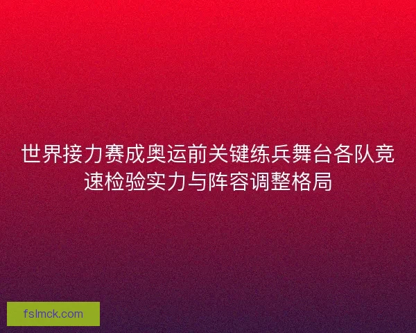 世界接力赛成奥运前关键练兵舞台各队竞速检验实力与阵容调整格局