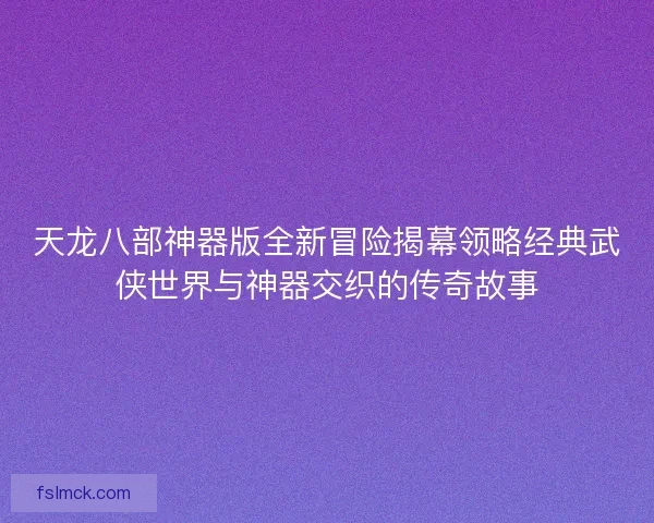 天龙八部神器版全新冒险揭幕领略经典武侠世界与神器交织的传奇故事