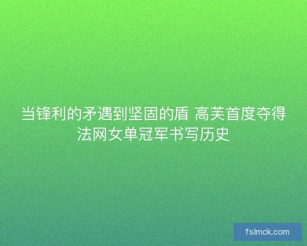 当锋利的矛遇到坚固的盾 高芙首度夺得法网女单冠军书写历史