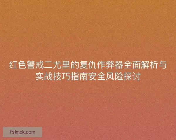红色警戒二尤里的复仇作弊器全面解析与实战技巧指南安全风险探讨