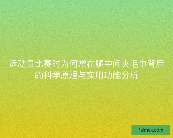 运动员比赛时为何常在腿中间夹毛巾背后的科学原理与实用功能分析