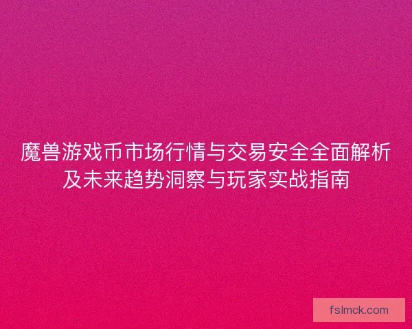 魔兽游戏币市场行情与交易安全全面解析及未来趋势洞察与玩家实战指南
