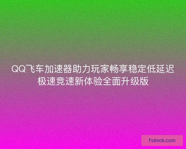 QQ飞车加速器助力玩家畅享稳定低延迟极速竞速新体验全面升级版