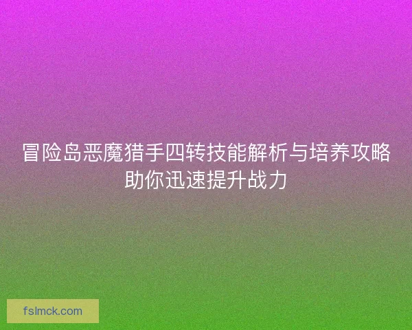 冒险岛恶魔猎手四转技能解析与培养攻略助你迅速提升战力